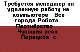 Требуется менеджер на удаленную работу на компьютере - Все города Работа » Партнёрство   . Чувашия респ.,Порецкое. с.